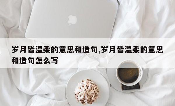 岁月皆温柔的意思和造句,岁月皆温柔的意思和造句怎么写