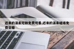 迟来的温柔短剧免费观看,迟来的温柔缱绻免费豆瓣