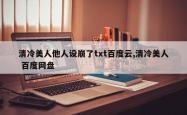 清冷美人他人设崩了txt百度云,清冷美人 百度网盘