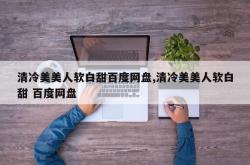 清冷美美人软白甜百度网盘,清冷美美人软白甜 百度网盘