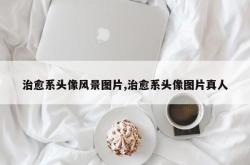 治愈系头像风景图片,治愈系头像图片真人