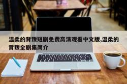 温柔的背叛短剧免费高清观看中文版,温柔的背叛全剧集简介