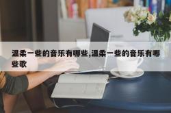 温柔一些的音乐有哪些,温柔一些的音乐有哪些歌