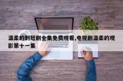 温柔的刺短剧全集免费观看,电视剧温柔的观影第十一集