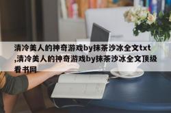 清冷美人的神奇游戏by抹茶沙冰全文txt,清冷美人的神奇游戏by抹茶沙冰全文顶级看书网
