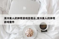 清冷美人的神奇游戏百度云,清冷美人的神奇游戏番外