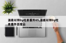 温柔以待by吃素番外05,温柔以待by吃素番外百度云