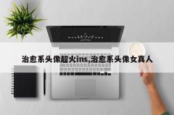 治愈系头像超火ins,治愈系头像女真人
