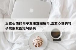 治愈心情的句子发朋友圈短句,治愈心情的句子发朋友圈短句搞笑