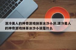 清冷美人的神奇游戏抹茶冰沙小说,清冷美人的神奇游戏抹茶冰沙小说是什么