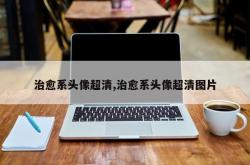 治愈系头像超清,治愈系头像超清图片