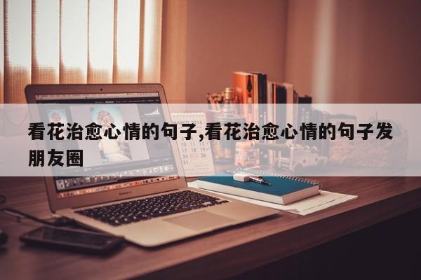 看花治愈心情的句子,看花治愈心情的句子发朋友圈