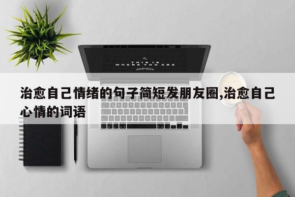 治愈自己情绪的句子简短发朋友圈,治愈自己心情的词语