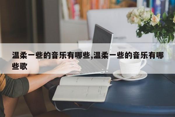 温柔一些的音乐有哪些,温柔一些的音乐有哪些歌